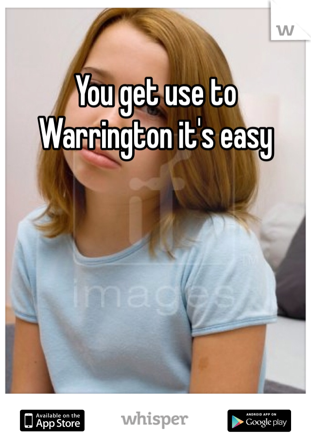You get use to Warrington it's easy 