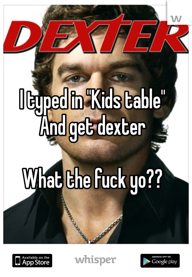 I typed in "Kids table" 
And get dexter 

What the fuck yo?? 