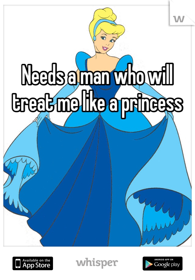 Needs a man who will treat me like a princess 