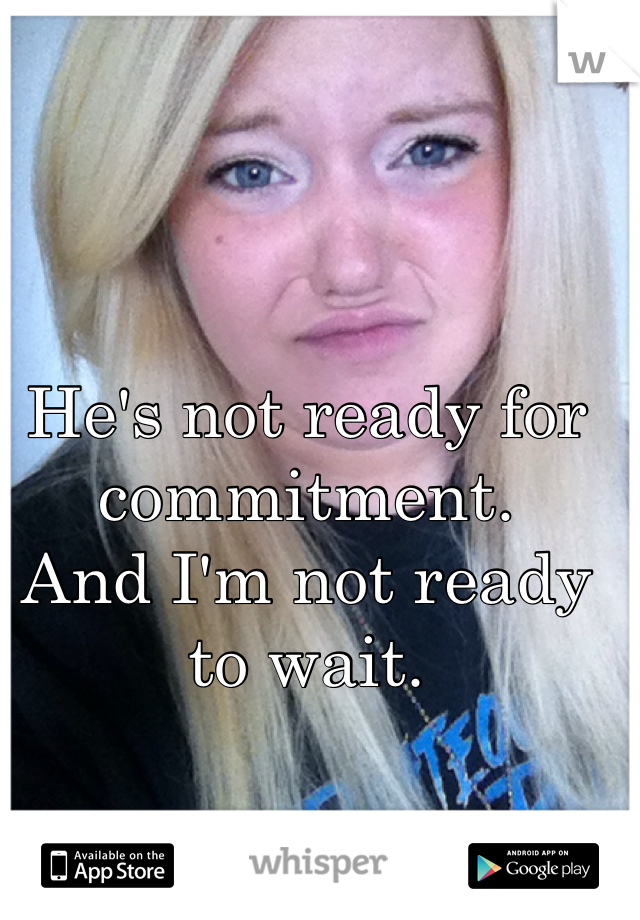 He's not ready for commitment. 
And I'm not ready to wait.