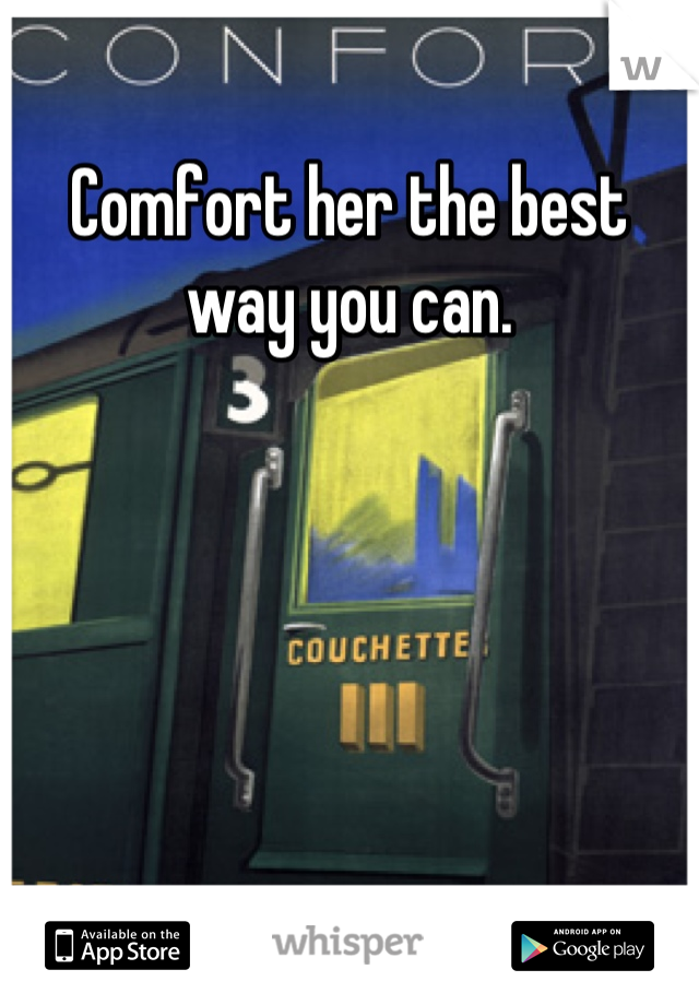Comfort her the best way you can.