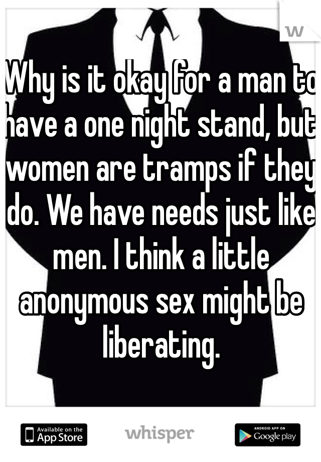 Why is it okay for a man to have a one night stand, but women are tramps if they do. We have needs just like men. I think a little anonymous sex might be liberating. 