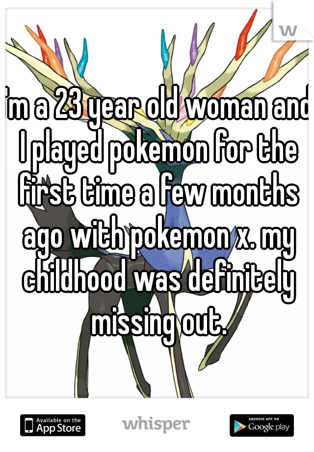 I'm a 23 year old woman and I played pokemon for the first time a few months ago with pokemon x. my childhood was definitely missing out.