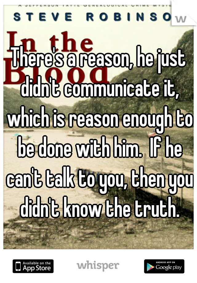 There's a reason, he just didn't communicate it, which is reason enough to be done with him.  If he can't talk to you, then you didn't know the truth.