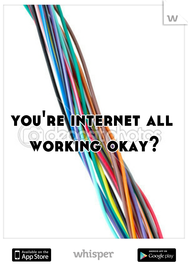 you're internet all working okay?