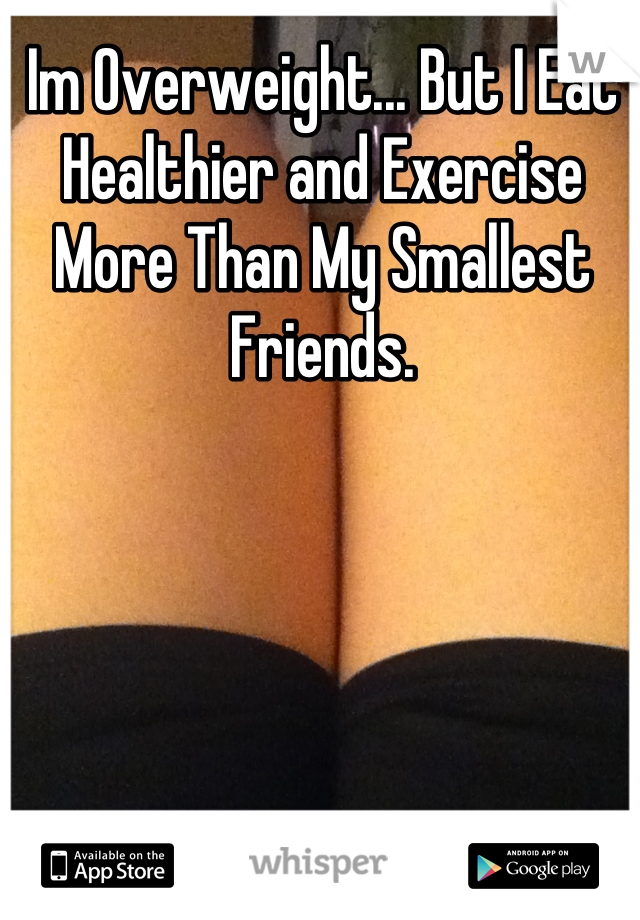Im Overweight... But I Eat Healthier and Exercise More Than My Smallest Friends.