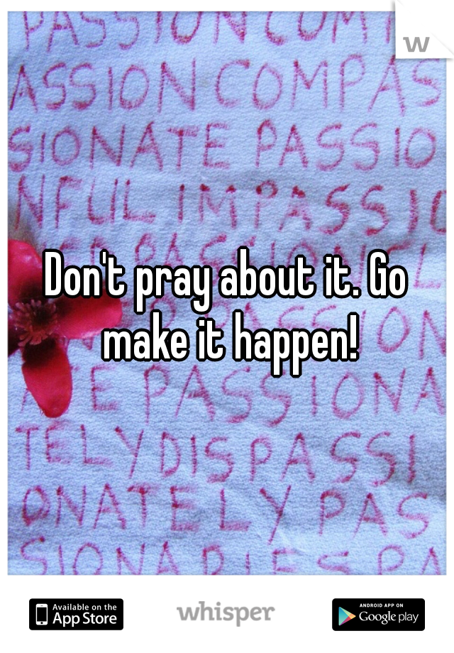 Don't pray about it. Go make it happen!
