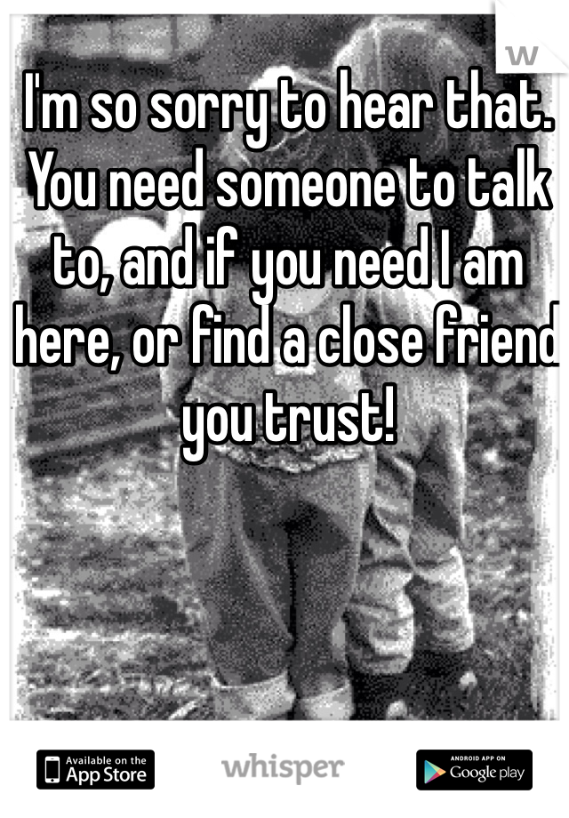 I'm so sorry to hear that. You need someone to talk to, and if you need I am here, or find a close friend you trust!