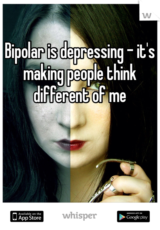Bipolar is depressing - it's making people think different of me 