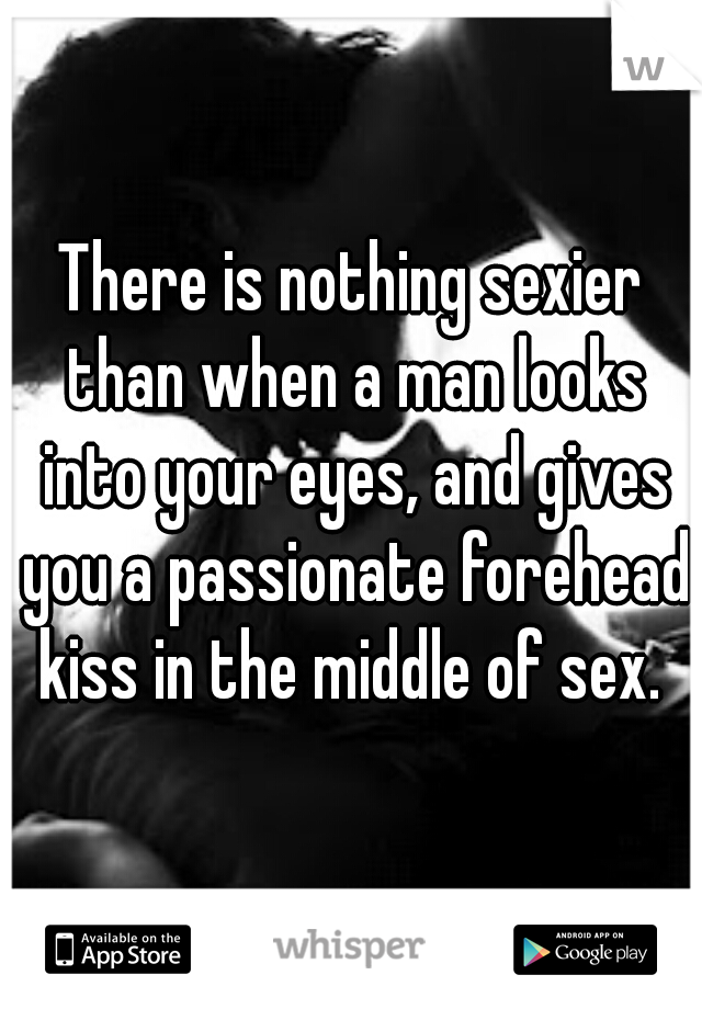 There is nothing sexier than when a man looks into your eyes, and gives you a passionate forehead kiss in the middle of sex. 