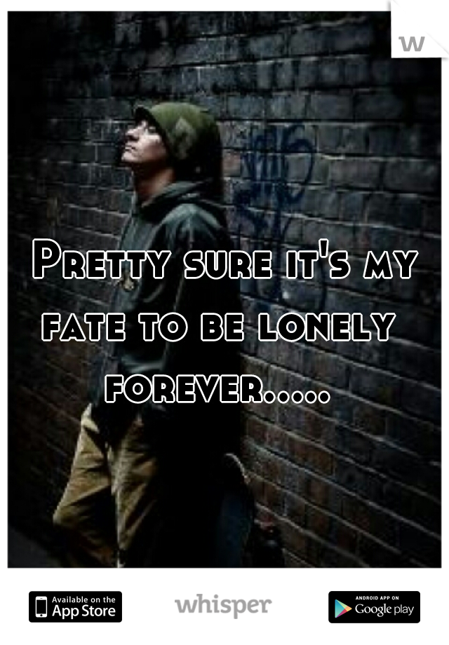 Pretty sure it's my
fate to be lonely 
forever.....   