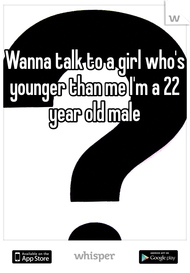 Wanna talk to a girl who's younger than me I'm a 22 year old male 