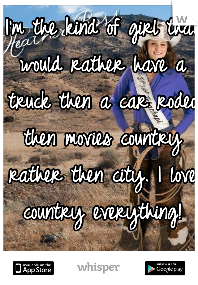 I'm the kind of girl that would rather have a truck then a car rodeo then movies country rather then city. I love country everything!