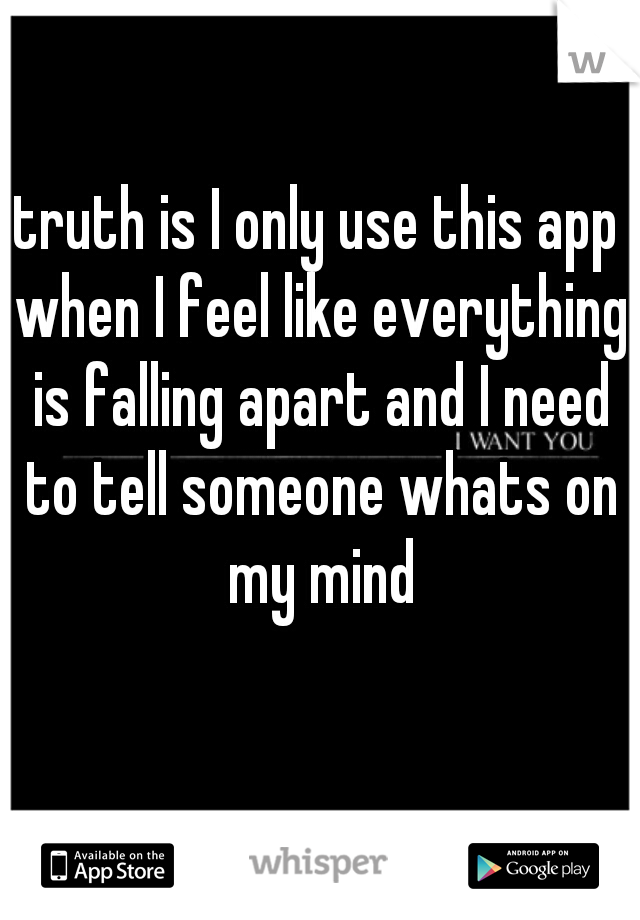 truth is I only use this app when I feel like everything is falling apart and I need to tell someone whats on my mind