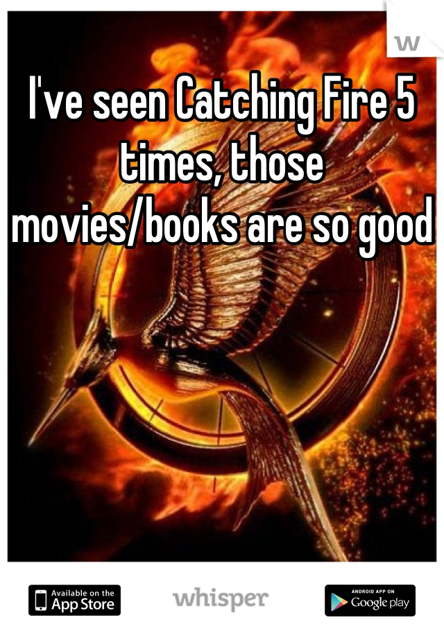 I've seen Catching Fire 5 times, those movies/books are so good
