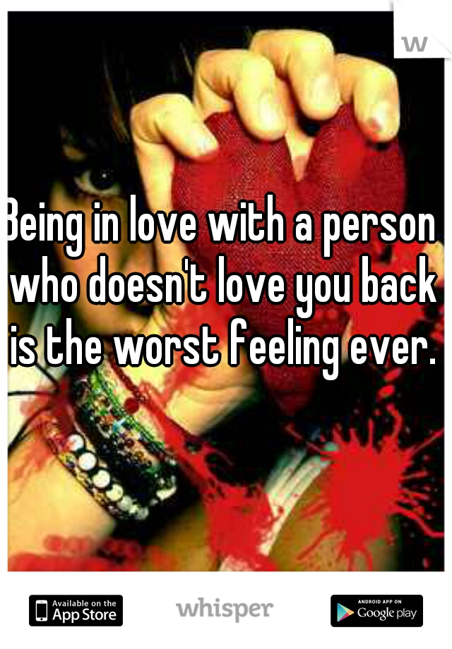Being in love with a person who doesn't love you back is the worst feeling ever.