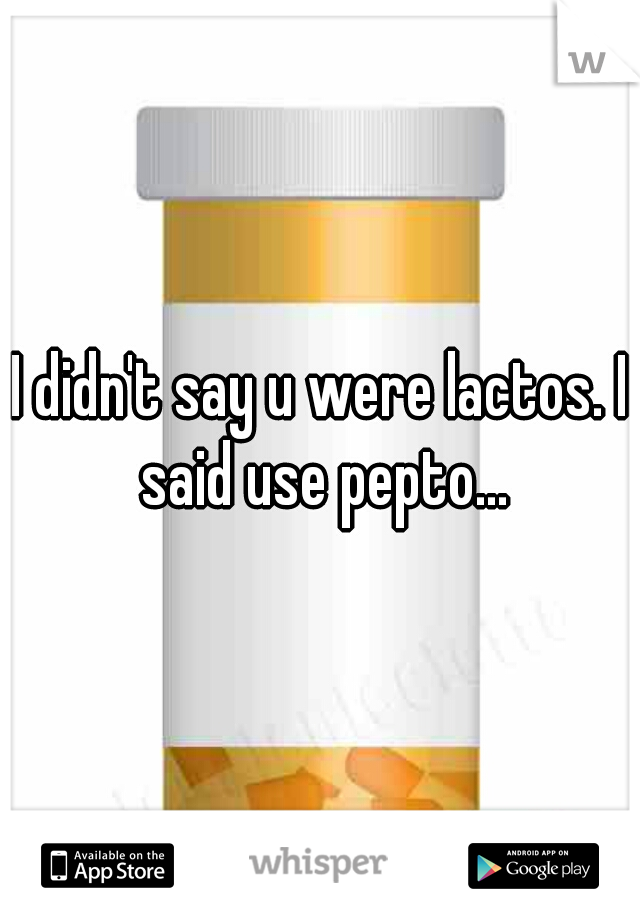 I didn't say u were lactos. I said use pepto...