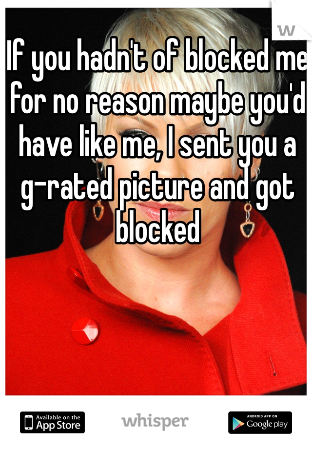 If you hadn't of blocked me for no reason maybe you'd have like me, I sent you a  g-rated picture and got blocked 