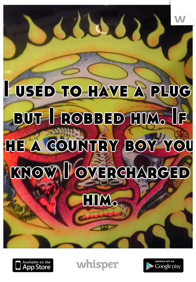 I used to have a plug but I robbed him. If he a country boy you know I overcharged him.