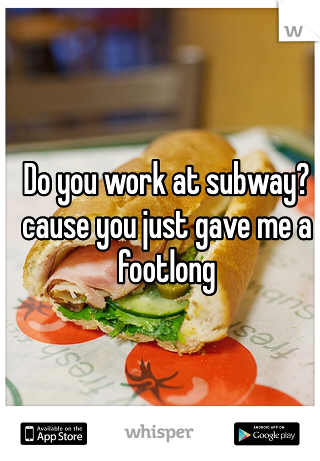 Do you work at subway? cause you just gave me a footlong