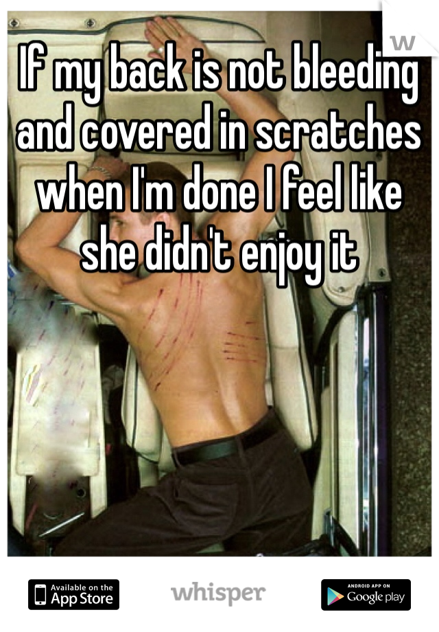 If my back is not bleeding and covered in scratches when I'm done I feel like she didn't enjoy it