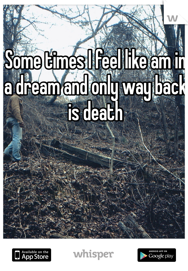 Some times I feel like am in a dream and only way back is death