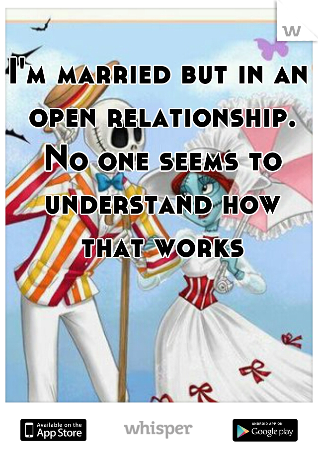 I'm married but in an open relationship. No one seems to understand how that works