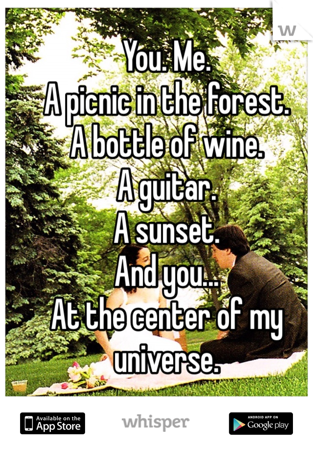 You. Me. 
A picnic in the forest. 
A bottle of wine. 
A guitar. 
A sunset. 
And you...
At the center of my universe. 