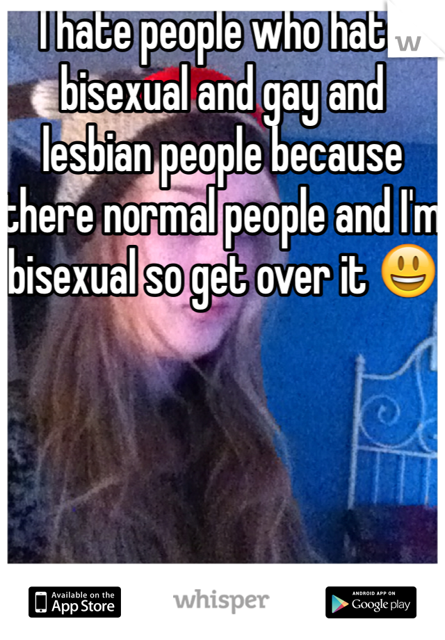 I hate people who hate bisexual and gay and lesbian people because there normal people and I'm  bisexual so get over it 😃