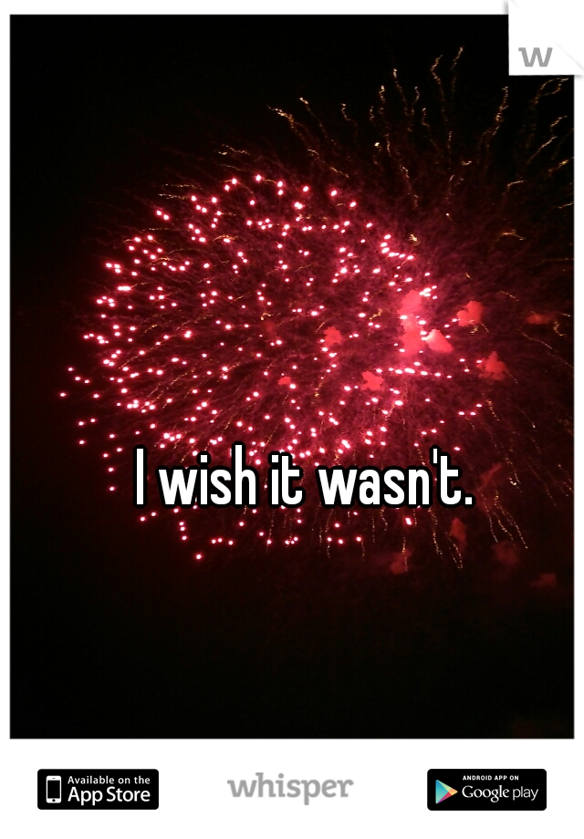 I wish it wasn't.