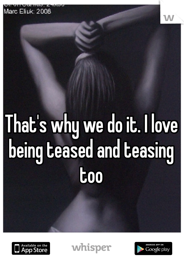 That's why we do it. I love being teased and teasing too
