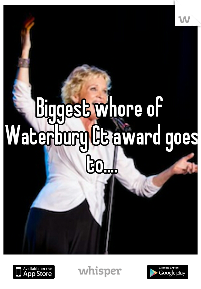 Biggest whore of Waterbury Ct award goes to....