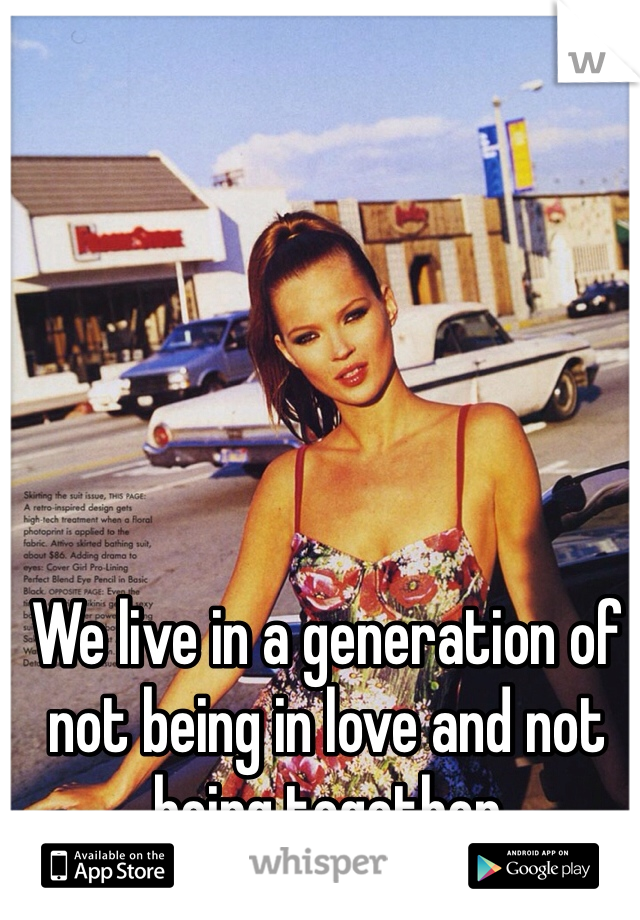 We live in a generation of not being in love and not being together 