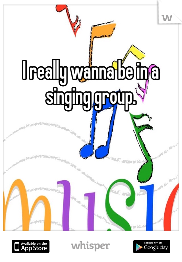 I really wanna be in a singing group. 