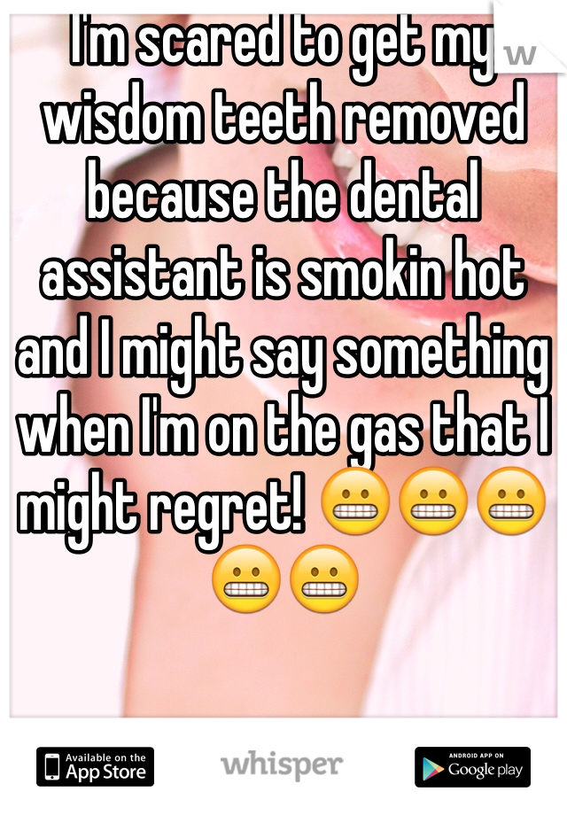I'm scared to get my wisdom teeth removed because the dental assistant is smokin hot and I might say something when I'm on the gas that I might regret! 😬😬😬😬😬