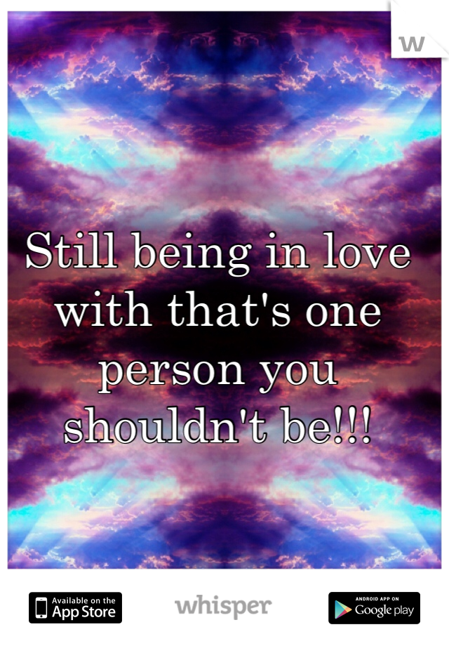 Still being in love with that's one person you shouldn't be!!! 