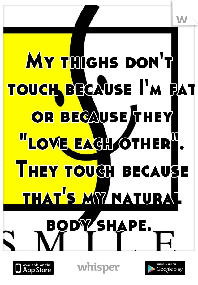 My thighs don't touch because I'm fat or because they "love each other". They touch because that's my natural body shape. 