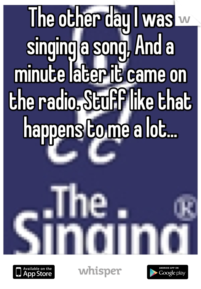 The other day I was singing a song, And a minute later it came on the radio. Stuff like that happens to me a lot...
