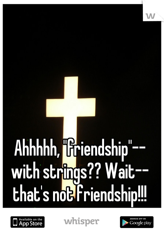 Ahhhhh, "friendship"--with strings?? Wait--  that's not friendship!!!