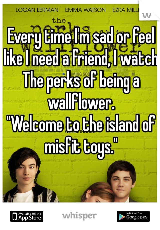Every time I'm sad or feel like I need a friend, I watch The perks of being a wallflower. 
"Welcome to the island of misfit toys."