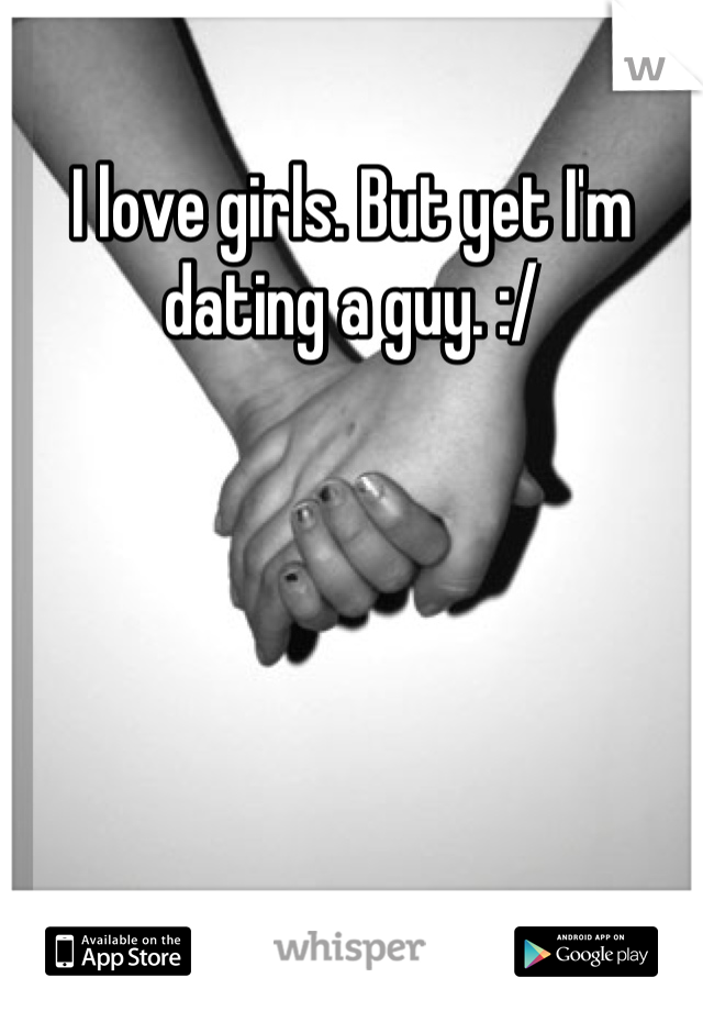 I love girls. But yet I'm dating a guy. :/