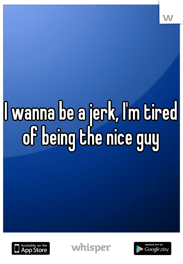 I wanna be a jerk, I'm tired of being the nice guy 