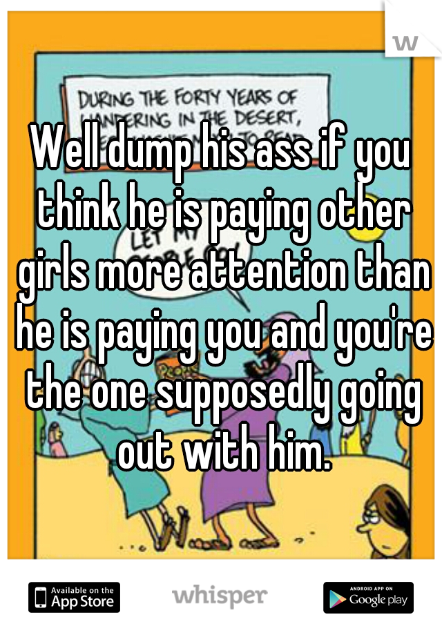Well dump his ass if you think he is paying other girls more attention than he is paying you and you're the one supposedly going out with him.