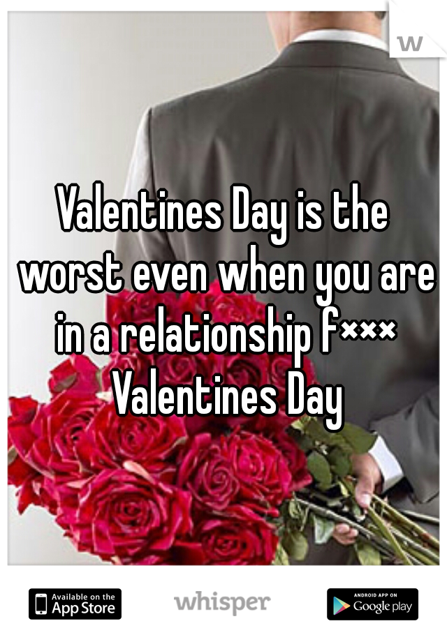 Valentines Day is the worst even when you are in a relationship f××× Valentines Day