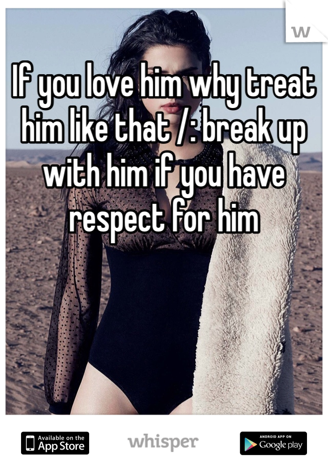 If you love him why treat him like that /: break up with him if you have respect for him