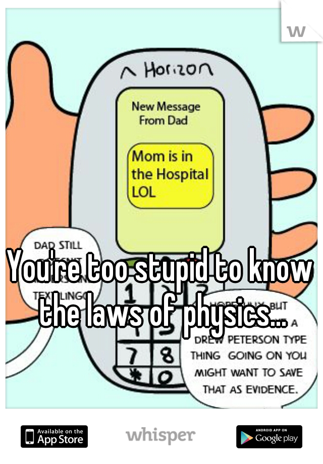 You're too stupid to know the laws of physics...