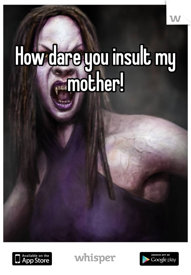 How dare you insult my mother!