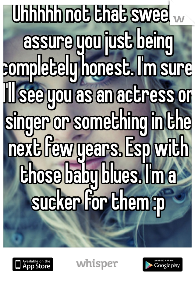 Ohhhhh not that sweet I assure you just being completely honest. I'm sure I'll see you as an actress or singer or something in the next few years. Esp with those baby blues. I'm a sucker for them :p 