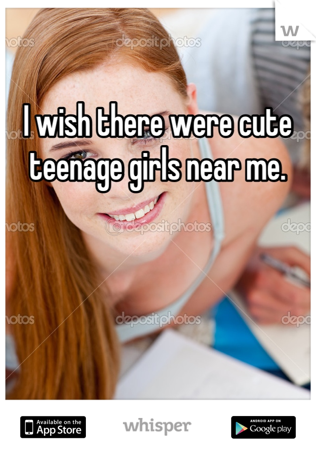 I wish there were cute teenage girls near me.