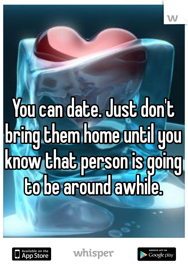 You can date. Just don't bring them home until you know that person is going to be around awhile. 